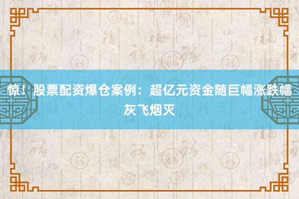 惊！股票配资爆仓案例：超亿元资金随巨幅涨跌幅灰飞烟灭