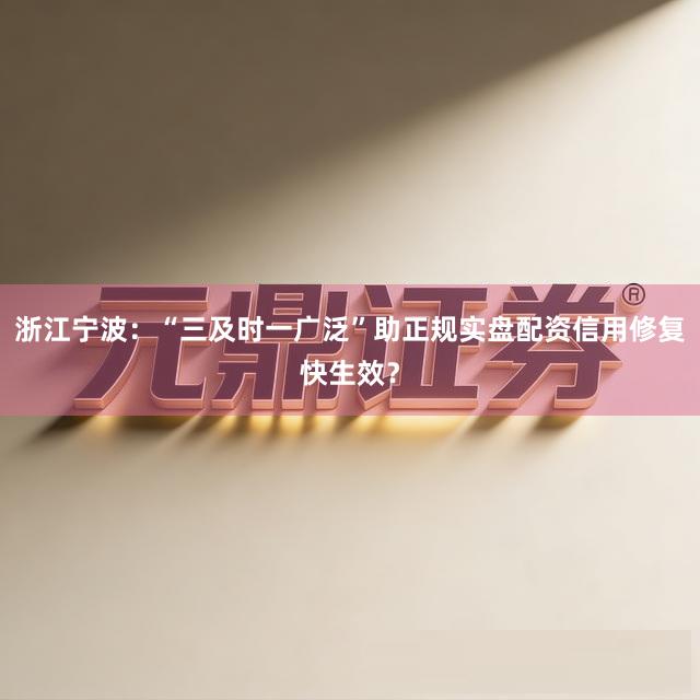 浙江宁波：“三及时一广泛”助正规实盘配资信用修复快生效？