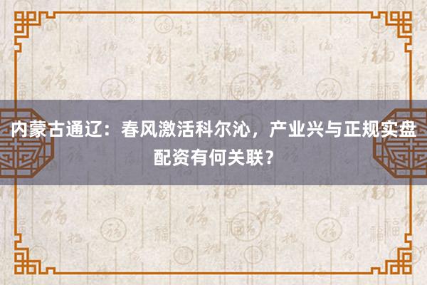 内蒙古通辽：春风激活科尔沁，产业兴与正规实盘配资有何关联？