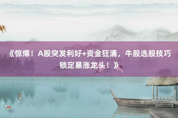 《惊爆！A股突发利好+资金狂涌，牛股选股技巧锁定暴涨龙头！》