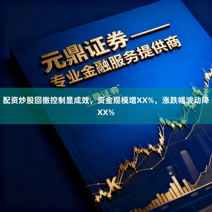 配资炒股回撤控制显成效，资金规模增XX%，涨跌幅波动降XX%