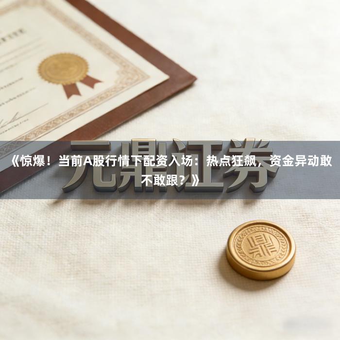 《惊爆！当前A股行情下配资入场：热点狂飙，资金异动敢不敢跟？》