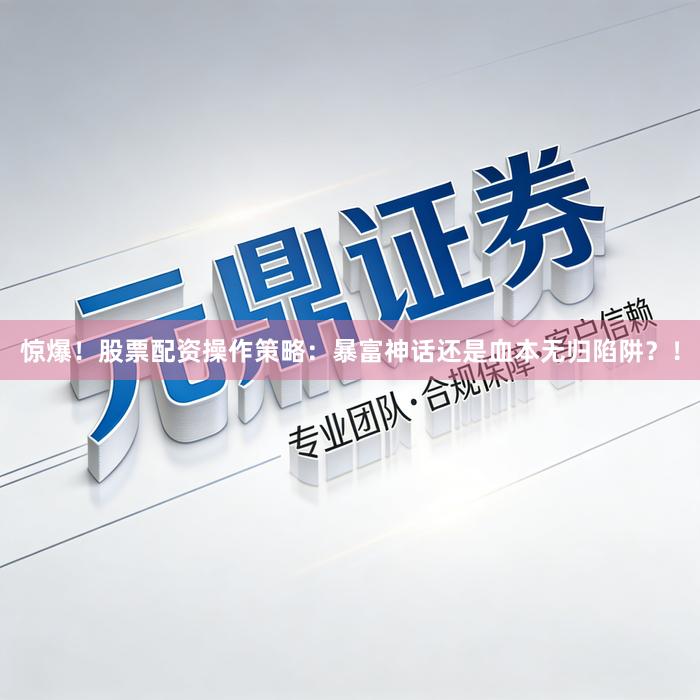 惊爆!股票配资操作策略:暴富神话还是血本无归陷阱?!