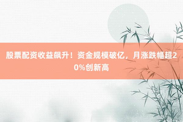 股票配资收益飙升!资金规模破亿,月涨跌幅超20%创新高