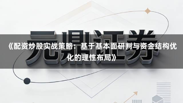 《配资炒股实战策略:基于基本面研判与资金结构优化的理性布局》