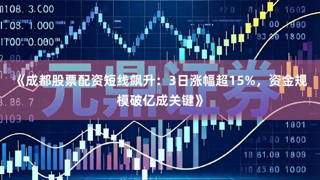 《成都股票配资短线飙升：3日涨幅超15%，资金规模破亿成关键》