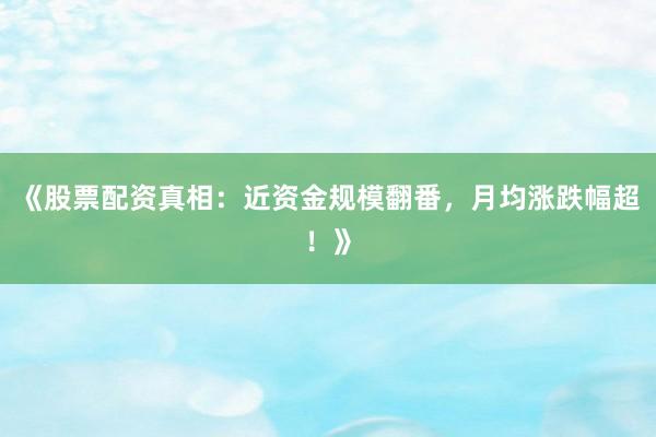 《股票配资真相：近资金规模翻番，月均涨跌幅超！》