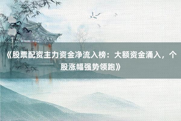 《股票配资主力资金净流入榜：大额资金涌入，个股涨幅强势领跑》