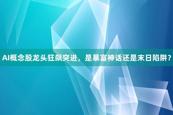 AI概念股龙头狂飙突进，是暴富神话还是末日陷阱？