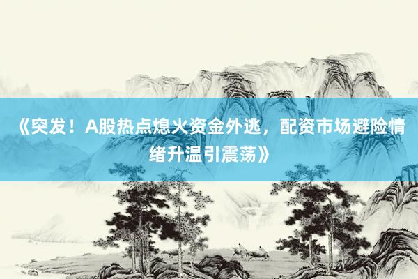 《突发！A股热点熄火资金外逃，配资市场避险情绪升温引震荡》