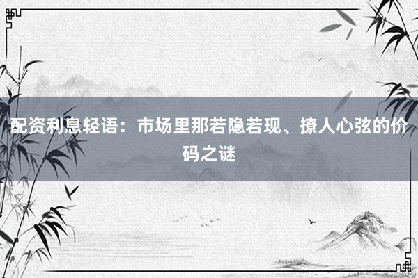 配资利息轻语：市场里那若隐若现、撩人心弦的价码之谜