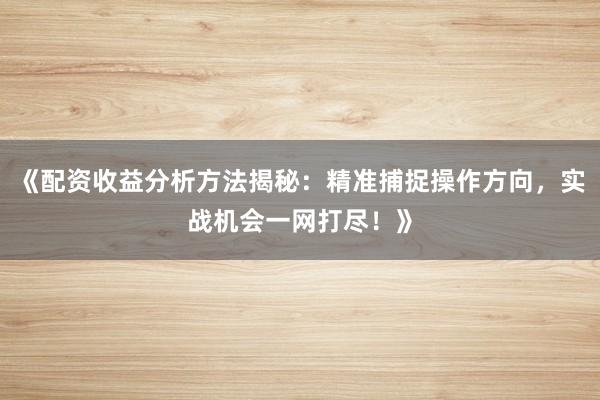 《配资收益分析方法揭秘：精准捕捉操作方向，实战机会一网打尽！》