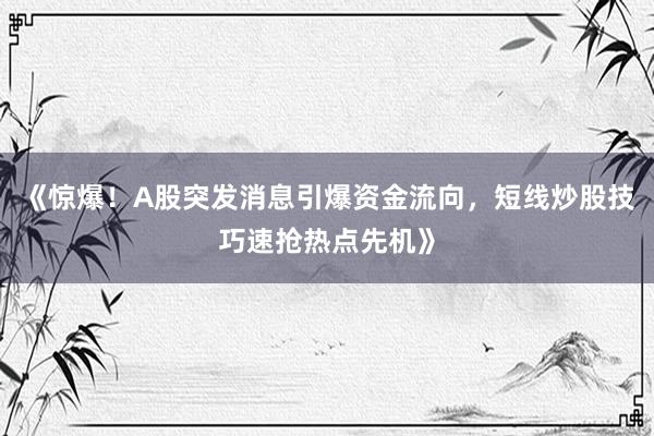 《惊爆！A股突发消息引爆资金流向，短线炒股技巧速抢热点先机》