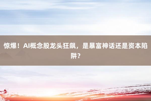 惊爆！AI概念股龙头狂飙，是暴富神话还是资本陷阱？