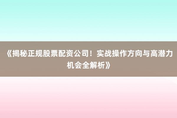 《揭秘正规股票配资公司！实战操作方向与高潜力机会全解析》