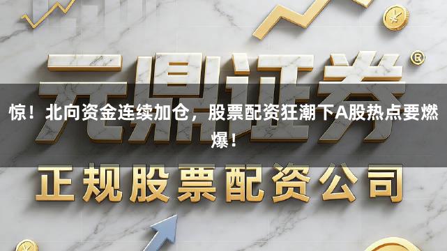 惊！北向资金连续加仓，股票配资狂潮下A股热点要燃爆！