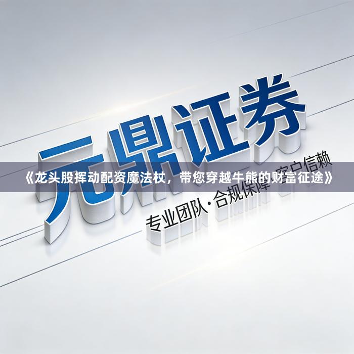 《龙头股挥动配资魔法杖，带您穿越牛熊的财富征途》