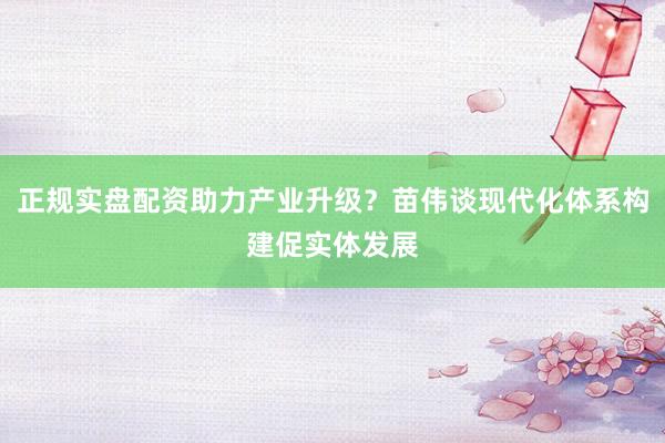正规实盘配资助力产业升级？苗伟谈现代化体系构建促实体发展