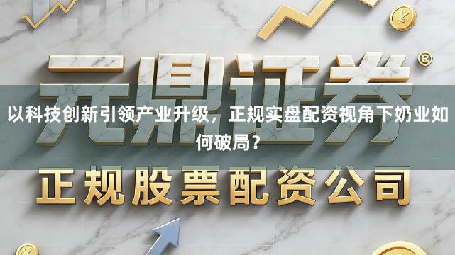 以科技创新引领产业升级，正规实盘配资视角下奶业如何破局？