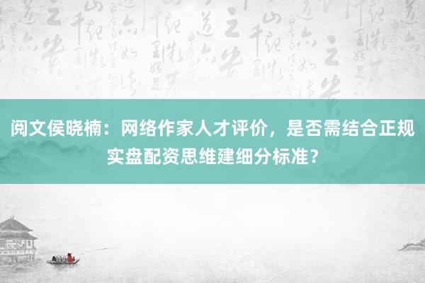 阅文侯晓楠：网络作家人才评价，是否需结合正规实盘配资思维建细分标准？