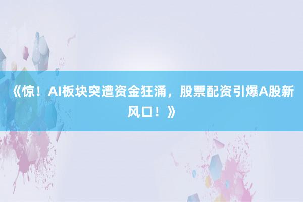 《惊！AI板块突遭资金狂涌，股票配资引爆A股新风口！》