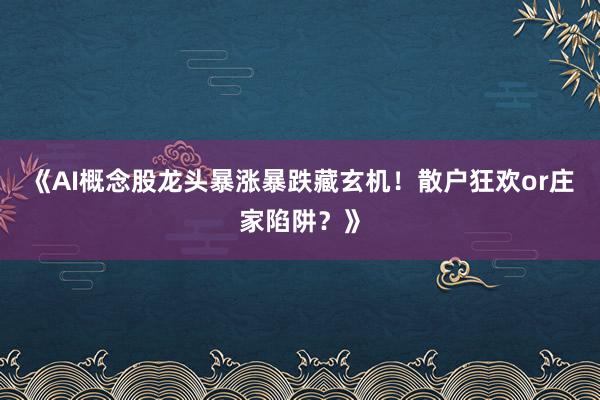 《AI概念股龙头暴涨暴跌藏玄机!散户狂欢or庄家陷阱?》