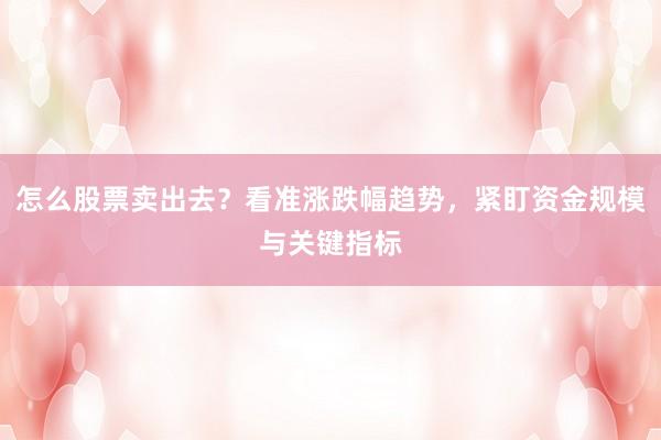 怎么股票卖出去？看准涨跌幅趋势，紧盯资金规模与关键指标