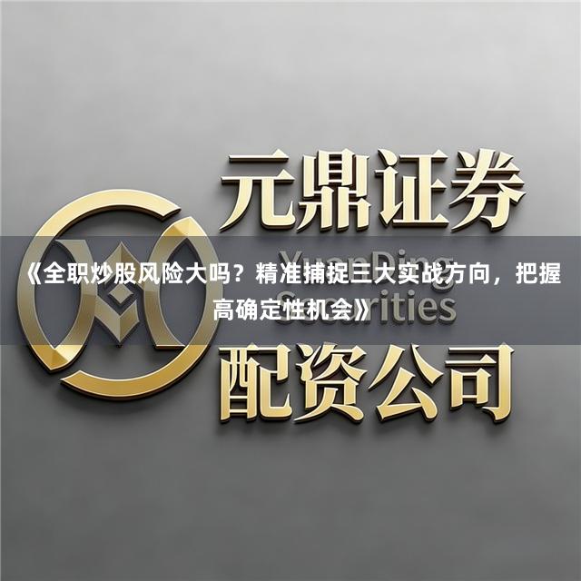 《全职炒股风险大吗？精准捕捉三大实战方向，把握高确定性机会》