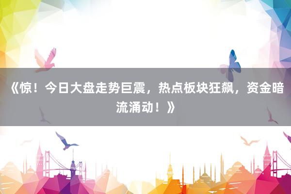 《惊！今日大盘走势巨震，热点板块狂飙，资金暗流涌动！》