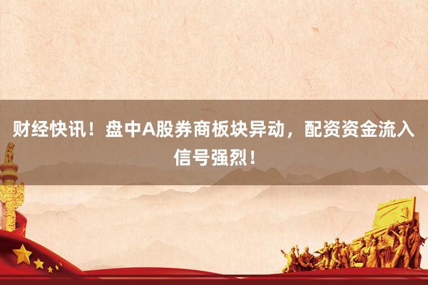 财经快讯！盘中A股券商板块异动，配资资金流入信号强烈！