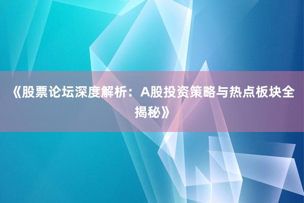 《股票论坛深度解析:A股投资策略与热点板块全揭秘》