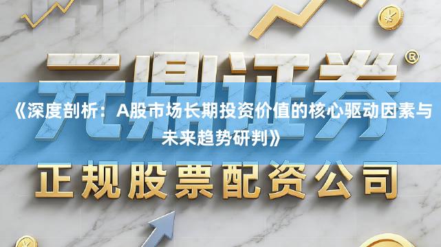 《深度剖析：A股市场长期投资价值的核心驱动因素与未来趋势研判》