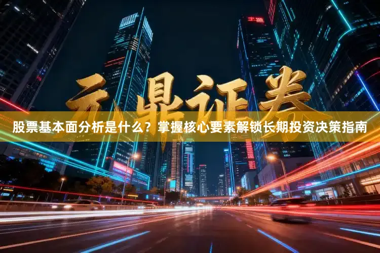 股票基本面分析是什么？掌握核心要素解锁长期投资决策指南