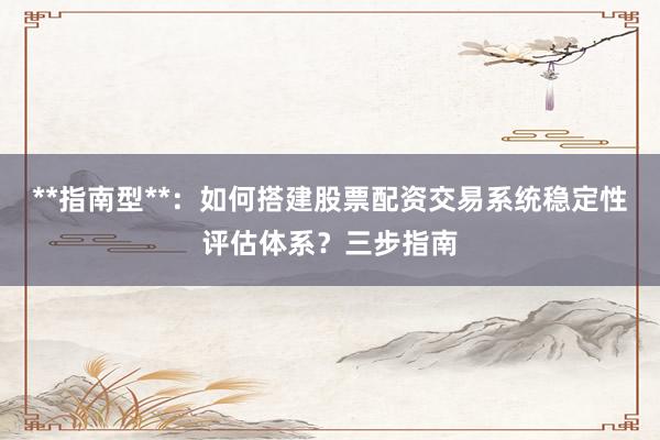 **指南型**：如何搭建股票配资交易系统稳定性评估体系？三步指南