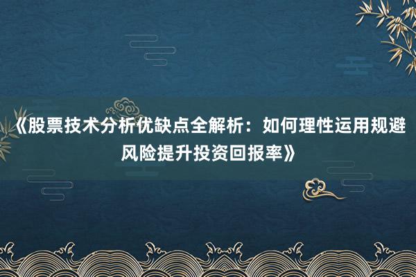 《股票技术分析优缺点全解析：如何理性运用规避风险提升投资回报率》
