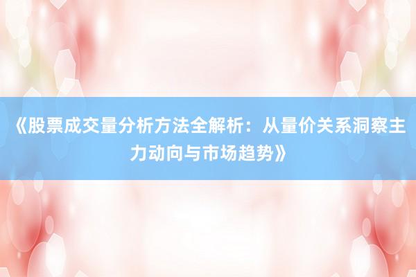 《股票成交量分析方法全解析：从量价关系洞察主力动向与市场趋势》