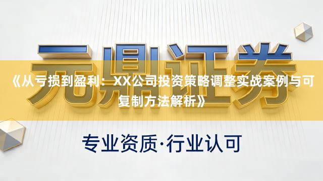 《从亏损到盈利：XX公司投资策略调整实战案例与可复制方法解析》