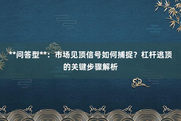 **问答型**：市场见顶信号如何捕捉？杠杆逃顶的关键步骤解析