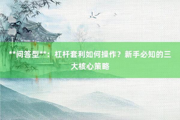 **问答型**：杠杆套利如何操作？新手必知的三大核心策略