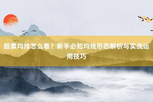 股票均线怎么看？新手必知均线形态解析与实战运用技巧