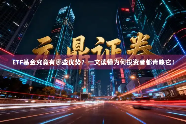 ETF基金究竟有哪些优势？一文读懂为何投资者都青睐它！