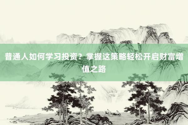 普通人如何学习投资？掌握这策略轻松开启财富增值之路