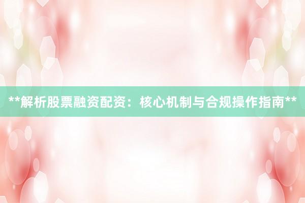 **解析股票融资配资：核心机制与合规操作指南**