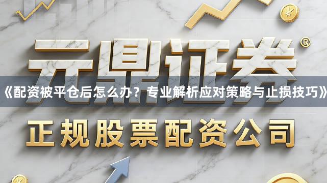 《配资被平仓后怎么办？专业解析应对策略与止损技巧》