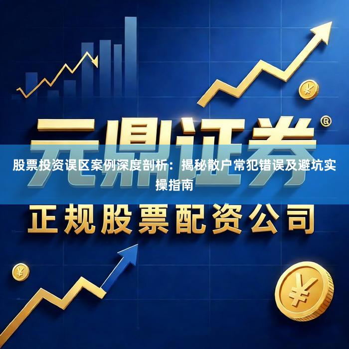 股票投资误区案例深度剖析：揭秘散户常犯错误及避坑实操指南