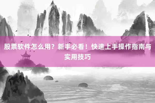 股票软件怎么用？新手必看！快速上手操作指南与实用技巧