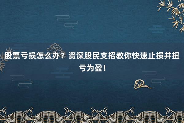 股票亏损怎么办？资深股民支招教你快速止损并扭亏为盈！
