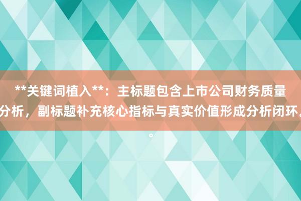 **关键词植入**：主标题包含上市公司财务质量分析，副标题补充核心指标与真实价值形成分析闭环。