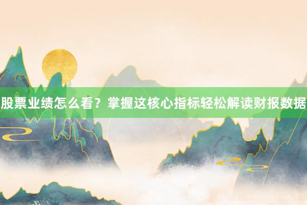 股票业绩怎么看？掌握这核心指标轻松解读财报数据