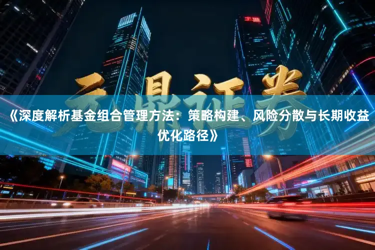 《深度解析基金组合管理方法:策略构建、风险分散与长期收益优化路径》